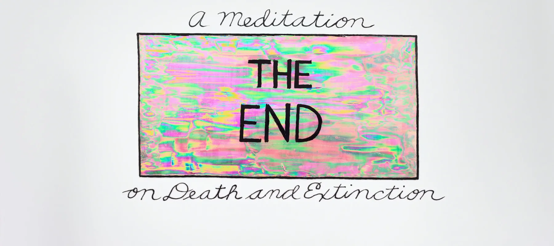 The words 'The End' in bold, uppercase print is shown in an iridescent box of pinks and greens with a solid black border. 'A meditation' sits atop of the box in cursive writing and 'on Death and Extinction' sits below in the same lettering.