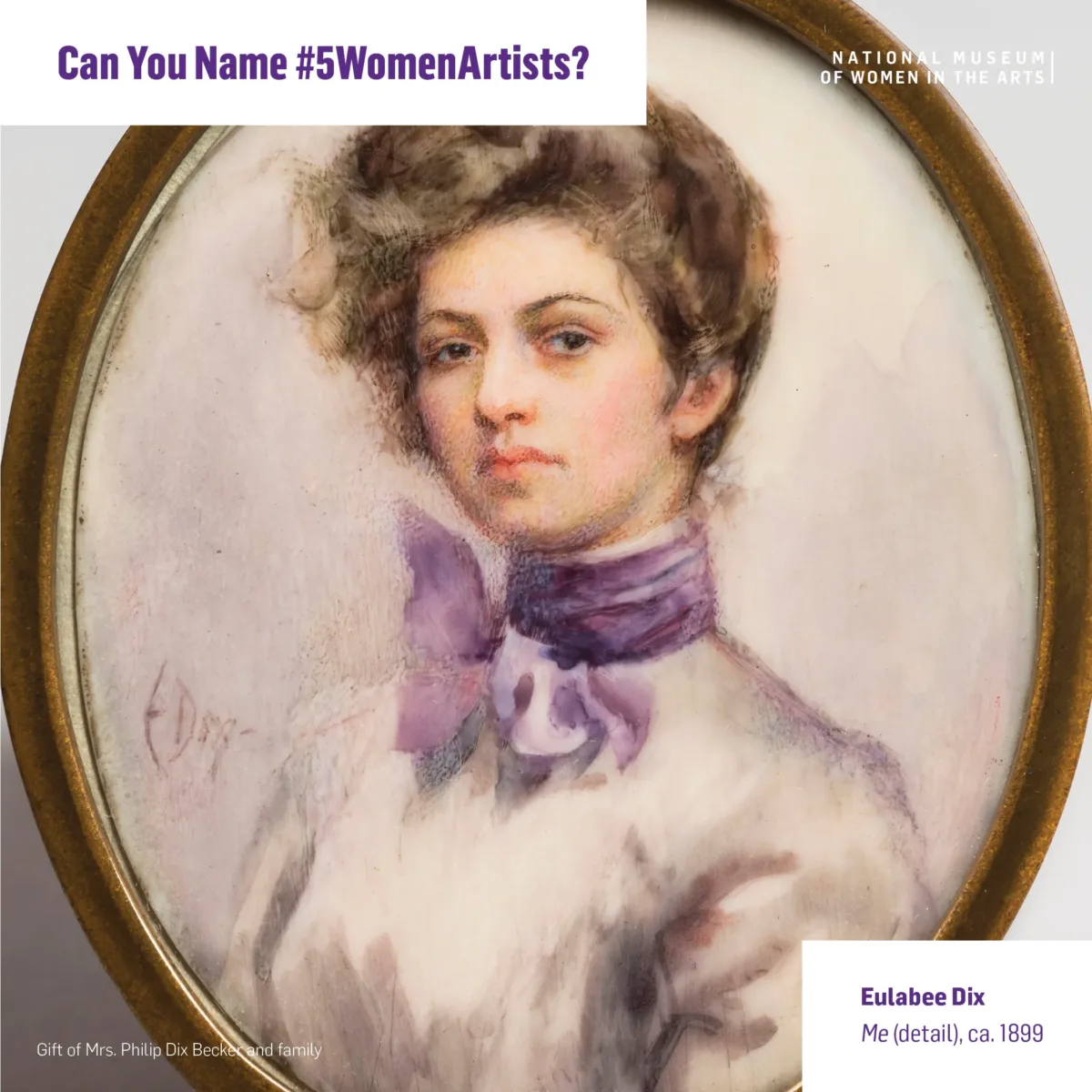 Miniature half-portrait of a light-skinned woman, set in an oval-shaped brass frame, gazing confidently at the viewer. The woman is wearing a Victorian-style white blouse with a purple scarf tied in bow around her neck, her brown hair loosely piled atop her head. "Can You Name #5WomenArtists?" is printed in the top left corner of the frame and "Eulabee Dix, Me (detail), ca. 1899" is printed in the bottom right corner.