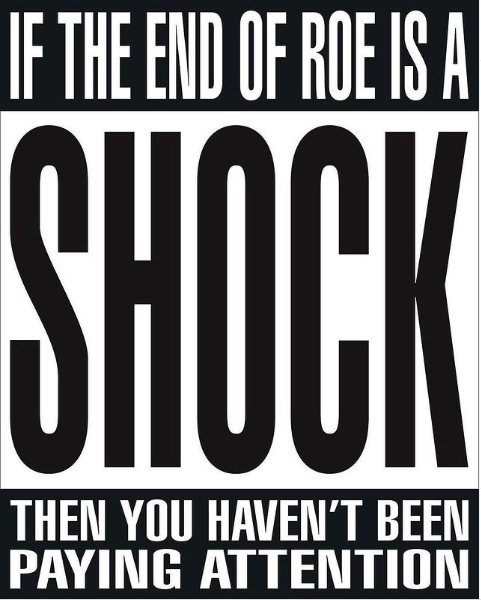 In black and white bold and capital letters, text says, “IF THE END OF ROE IS A SHOCK THEN YOU HAVEN’T BEEN PAYING ATTENTION”. 