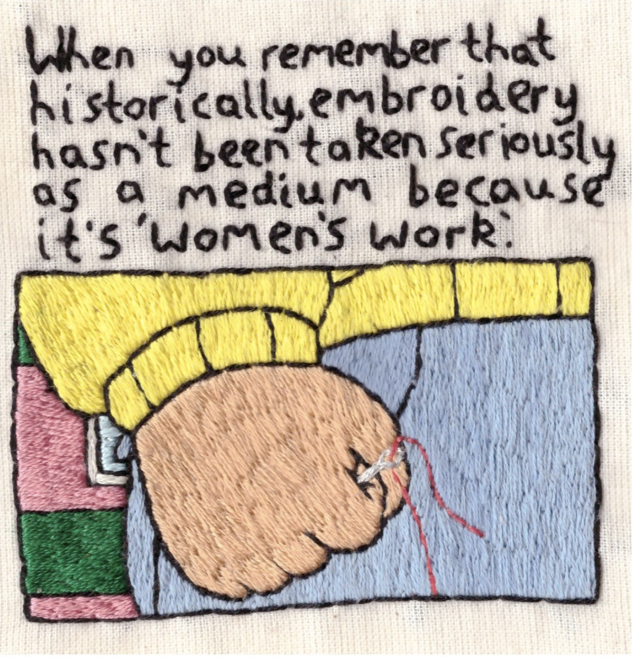 An image and a text are embroidered on a piece of white cloth. The text says: “When you remember that historically, embroidery hasn’t been taken seriously as a medium because it’s women’s work.” The image shows a clenched hand holding a needle and yarn and is a reference to the cartoon character Arthur.