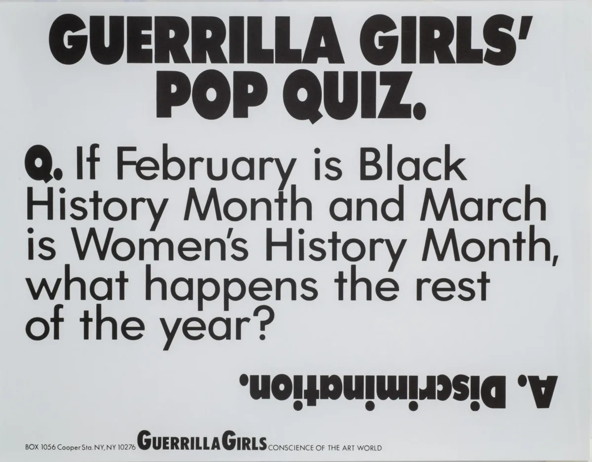 A print with black text on a white background reads, “Guerrilla Girls’ Pop Quiz. Q. If February is Black History Month and March is Women’s History Month, what happens the rest of the year? A. Discrimination.”