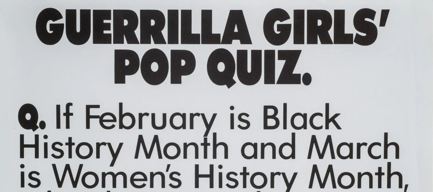 A print with black text on a white background reads, “Guerrilla Girls’ Pop Quiz. Q. If February is Black History Month and March is Women’s History Month, what happens the rest of the year? A. Discrimination.”