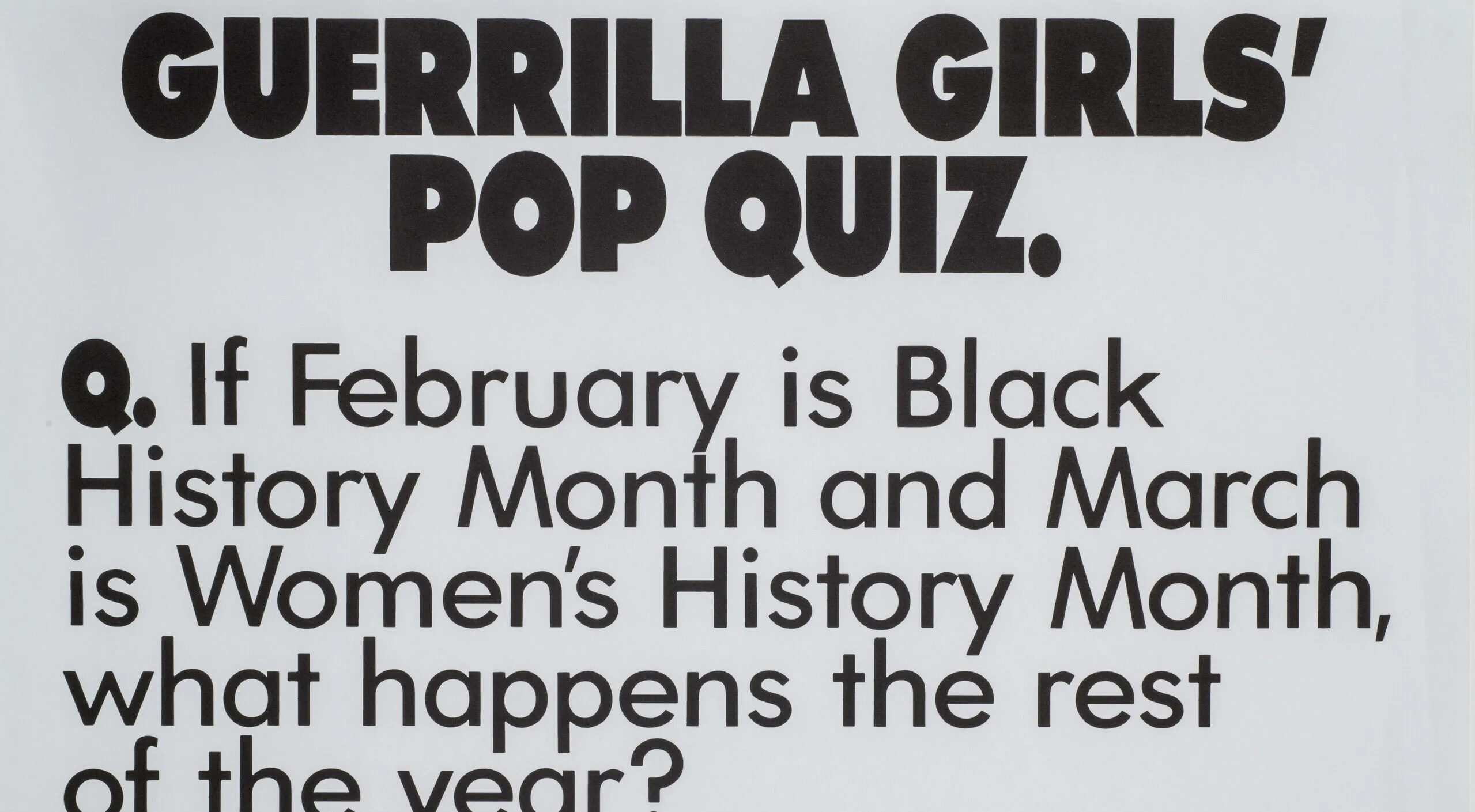 A print with black text on a white background reads, “Guerrilla Girls’ Pop Quiz. Q. If February is Black History Month and March is Women’s History Month, what happens the rest of the year? A. Discrimination.”